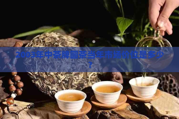 2003年中茶牌圆茶当年市场价位是多少？(图1)